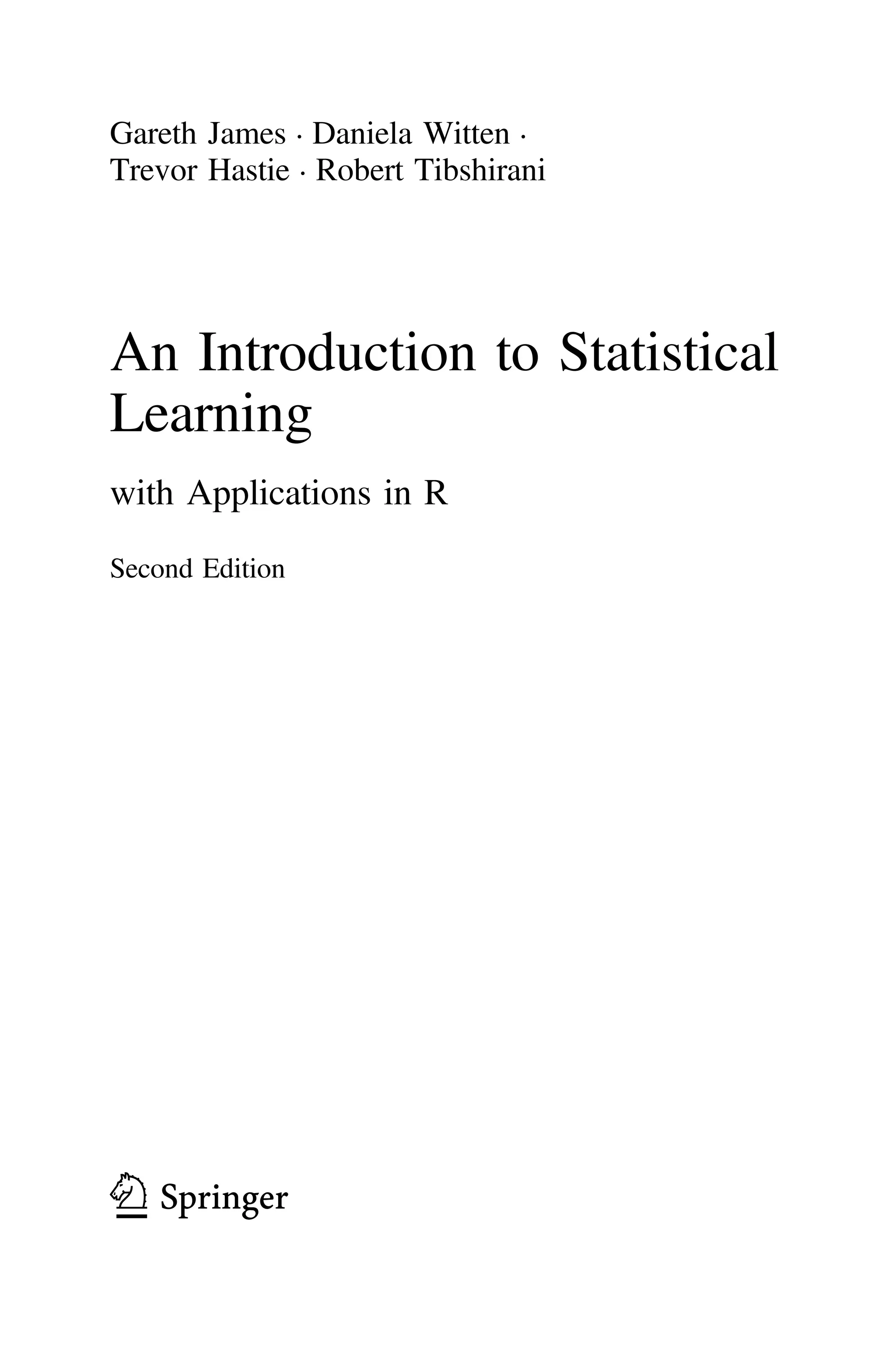 Gareth James • Daniela Witten •
Trevor Hastie • Robert Tibshirani
An Introduction to Statistical
Learning
with Applications in R
Second Edition
123
First Printing: August 4, 2021
 