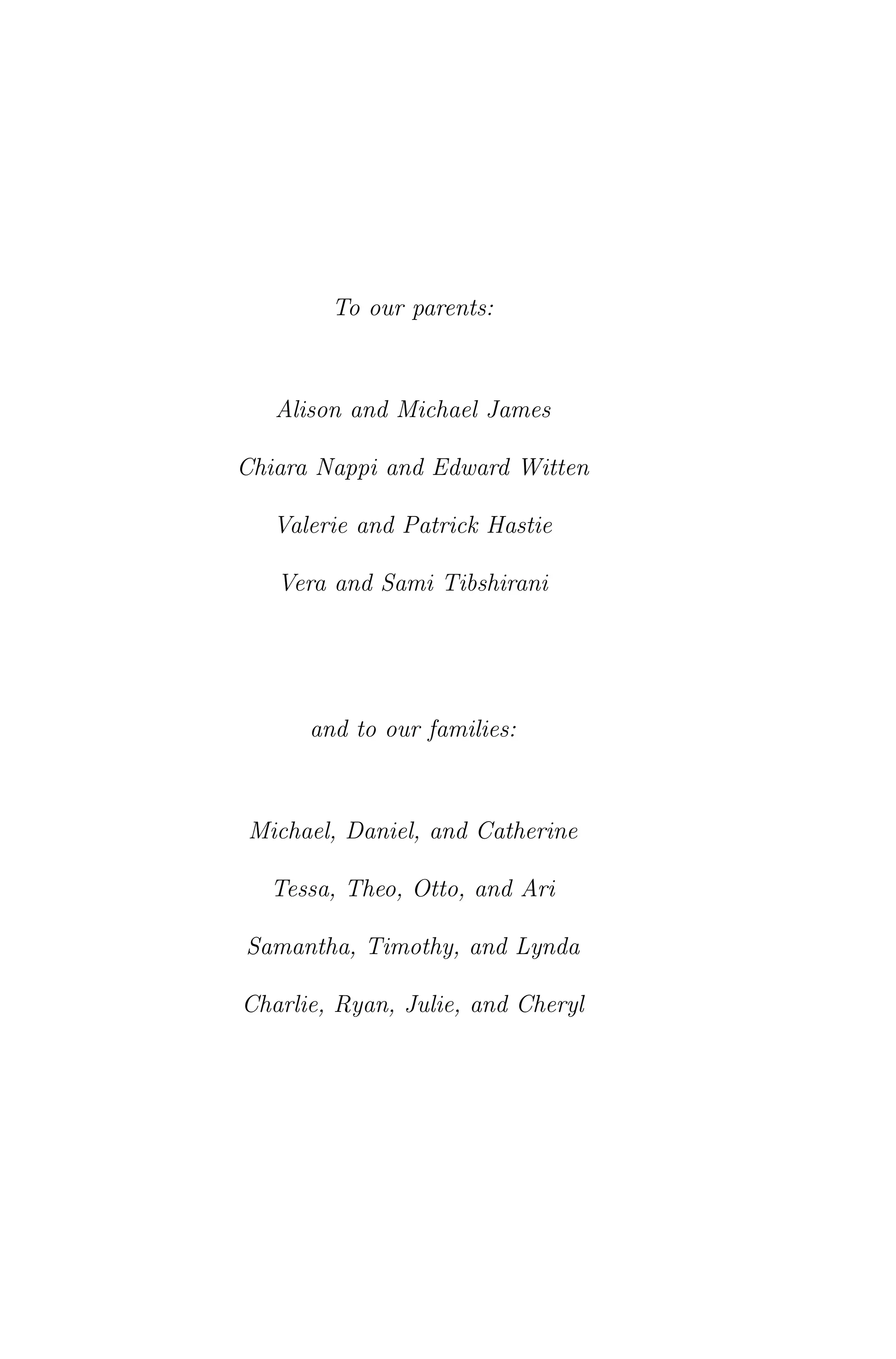To our parents:
Alison and Michael James
Chiara Nappi and Edward Witten
Valerie and Patrick Hastie
Vera and Sami Tibshirani
and to our families:
Michael, Daniel, and Catherine
Tessa, Theo, Otto, and Ari
Samantha, Timothy, and Lynda
Charlie, Ryan, Julie, and Cheryl
 