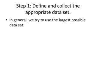 Step 1: Define and collect the
          appropriate data set.
• In general, we try to use the largest possible
  data set:
 