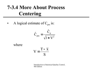 Introduction to Statistical Quality Control,
4th Edition
7-3.4 More About Process
Centering
• A logical estimate of Cpm is:
where
2
p
pm
V
1
Ĉ
Ĉ


S
x
T
V


 
