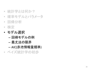 •   統計学とは何か？
•   確率モデルとパラメータ
•   回帰分析
•   検定
•   モデル選択
    – 回帰モデルの例
    – 最尤法の限界
    – AIC(赤池情報量規準)
• ベイズ統計学の初歩


                     30
 