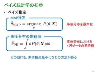 ベイズ統計学の初歩
• ベイズ推定
   MAP推定
                   事後分布を最大化


  事後分布の期待値
                   事後分布における
                   パラメータの期待値


  その他にも、期待損失最小化などの方法がある



                           42
 