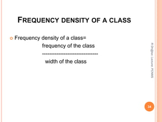 FREQUENCY DENSITY OF A CLASS
 Frequency density of a class=
frequency of the class
-------------------------------
width of the class
34
RDh@ker,Lecturer,PCNMS
 