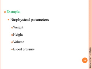  Example:
 Biophysical parameters
Weight
Height
Volume
Blood pressure
19
RDh@ker,Lecturer,PCNMS
 