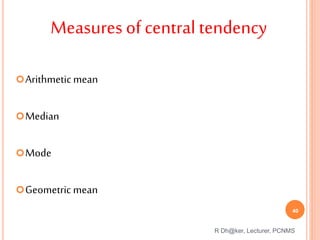 Measures of central tendency
Arithmeticmean
Median
Mode
Geometric mean
R Dh@ker, Lecturer, PCNMS
40
 