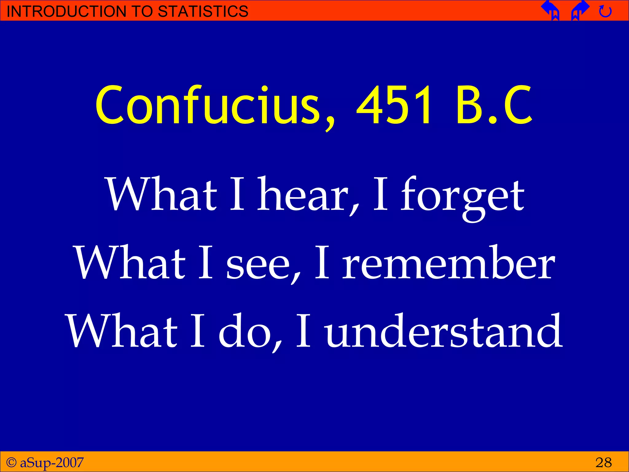© aSup-2007
INTRODUCTION TO STATISTICS   
28
Confucius, 451 B.C
What I hear, I forget
What I see, I remember
What I do, I understand
 