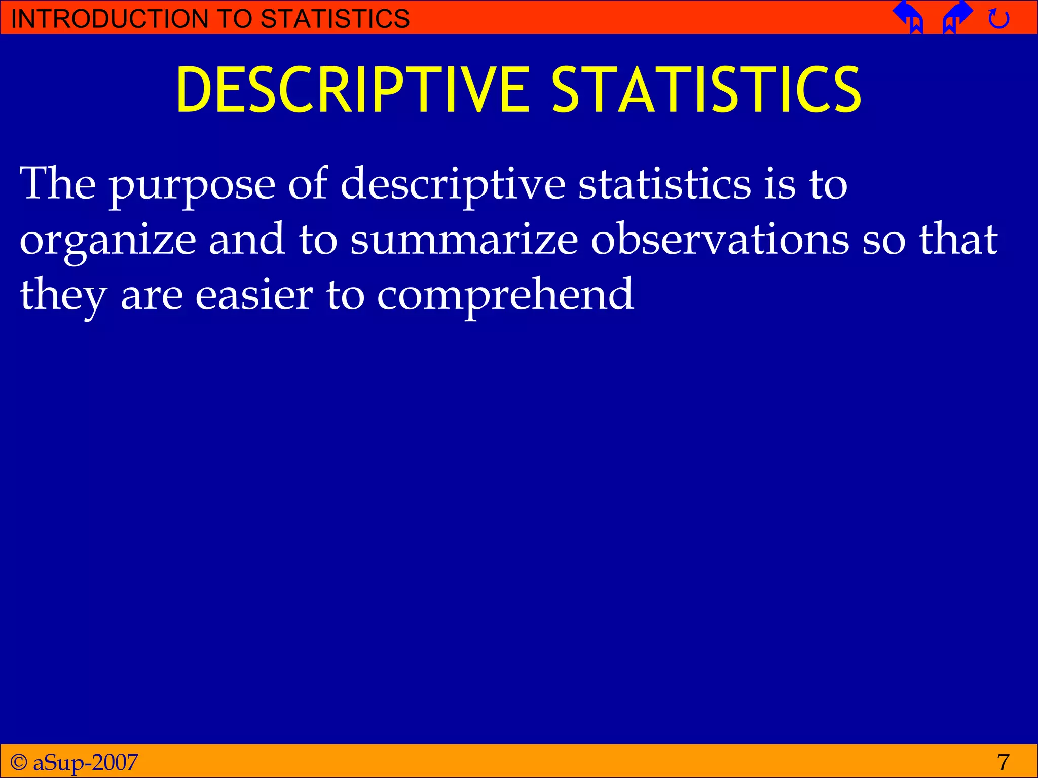 © aSup-2007
INTRODUCTION TO STATISTICS   
7
DESCRIPTIVE STATISTICS
The purpose of descriptive statistics is to
organize and to summarize observations so that
they are easier to comprehend
 
