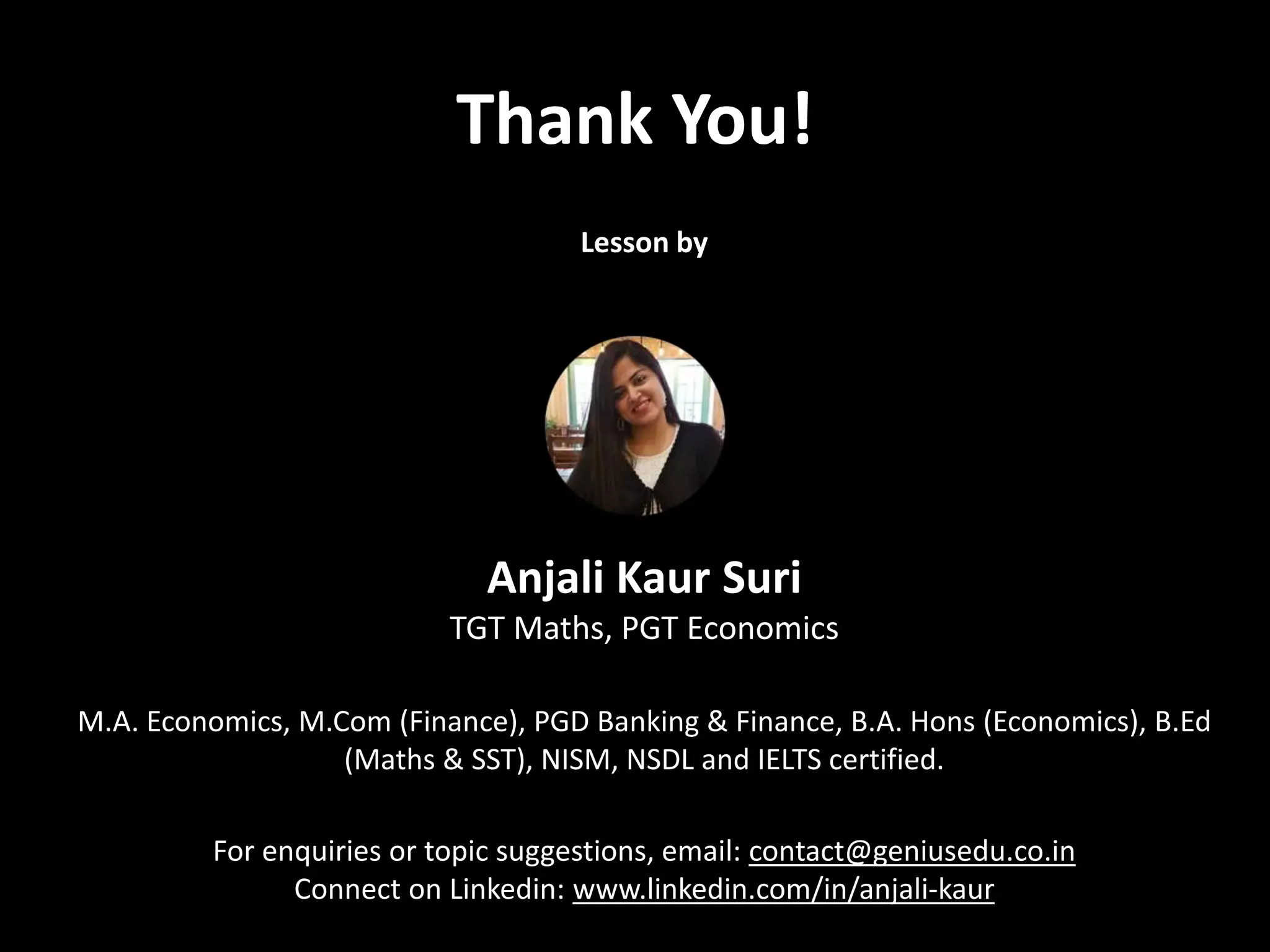 Thank You!
Lesson by
Anjali Kaur Suri
TGT Maths, PGT Economics
M.A. Economics, M.Com (Finance), PGD Banking & Finance, B.A. Hons (Economics), B.Ed
(Maths & SST), NISM, NSDL and IELTS certified.
For enquiries or topic suggestions, email: contact@geniusedu.co.in
Connect on Linkedin: www.linkedin.com/in/anjali-kaur
 