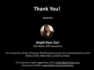 Thank You!
Lesson by
Anjali Kaur Suri
TGT Maths, PGT Economics
M.A. Economics, M.Com (Finance), PGD Banking & Finance, B.A. Hons (Economics), B.Ed
(Maths & SST), NISM, NSDL and IELTS certified.
For enquiries or topic suggestions, email: contact@geniusedu.co.in
Connect on Linkedin: www.linkedin.com/in/anjali-kaur
 