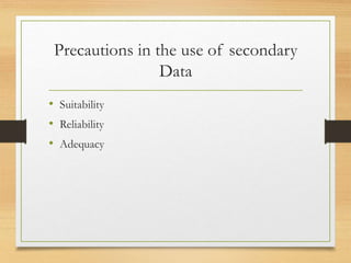 Precautions in the use of secondary
Data
• Suitability
• Reliability
• Adequacy
 
