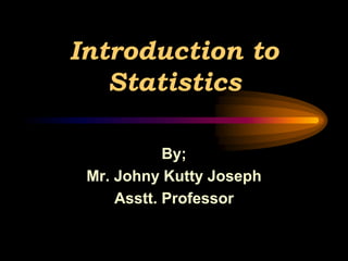 Introduction to
Statistics
By;
Mr. Johny Kutty Joseph
Asstt. Professor
 