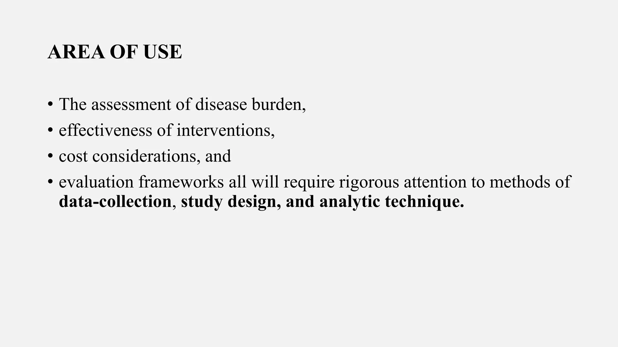 AREA OF USE
• The assessment of disease burden,
• effectiveness of interventions,
• cost considerations, and
• evaluation frameworks all will require rigorous attention to methods of
data-collection, study design, and analytic technique.
 