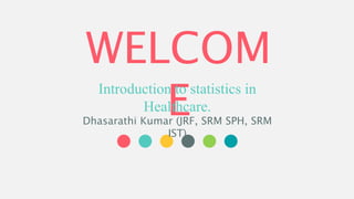 WELCOM
EIntroduction to statistics in
Healthcare.
Dhasarathi Kumar (JRF, SRM SPH, SRM
IST)
 
