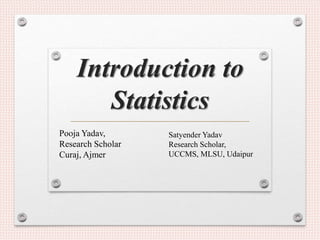Introduction to
Statistics
Pooja Yadav,
Research Scholar
Curaj, Ajmer
Satyender Yadav
Research Scholar,
UCCMS, MLSU, Udaipur
 