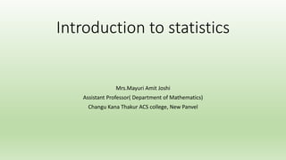 Introduction to statistics
Mrs.Mayuri Amit Joshi
Assistant Professor( Department of Mathematics)
Changu Kana Thakur ACS college, New Panvel
 