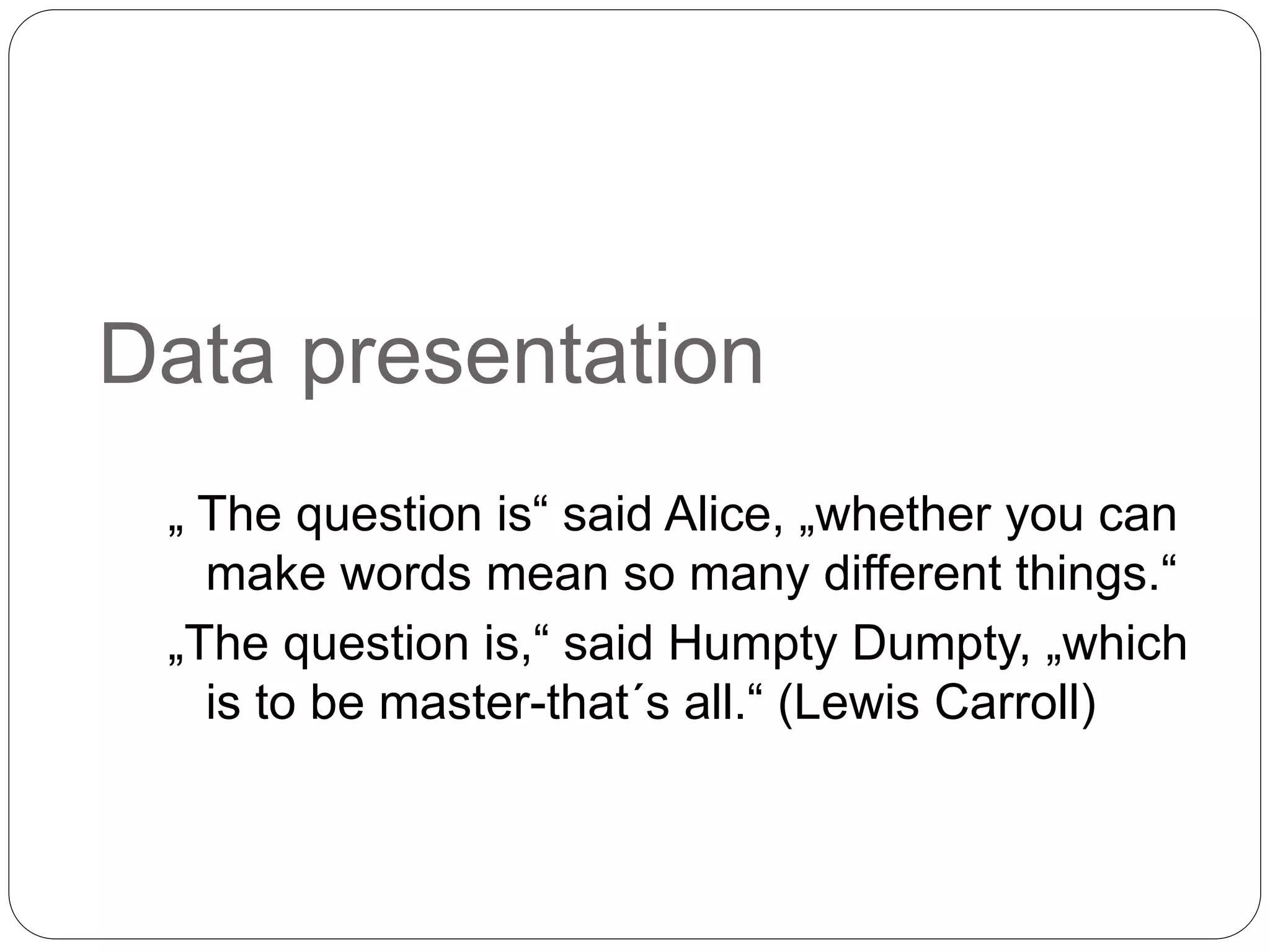 Data presentation
„ The question is“ said Alice, „whether you can
make words mean so many different things.“
„The question is,“ said Humpty Dumpty, „which
is to be master-that´s all.“ (Lewis Carroll)
 