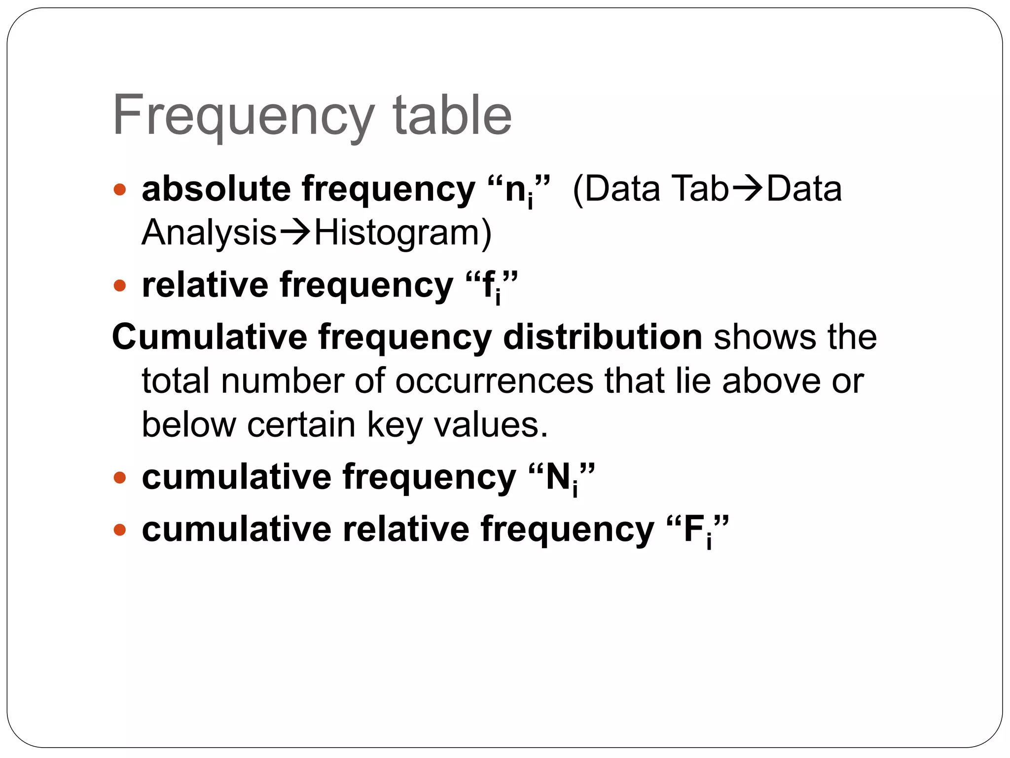 Frequency table
 absolute frequency “ni” (Data TabData
AnalysisHistogram)
 relative frequency “fi”
Cumulative frequency distribution shows the
total number of occurrences that lie above or
below certain key values.
 cumulative frequency “Ni”
 cumulative relative frequency “Fi”
 