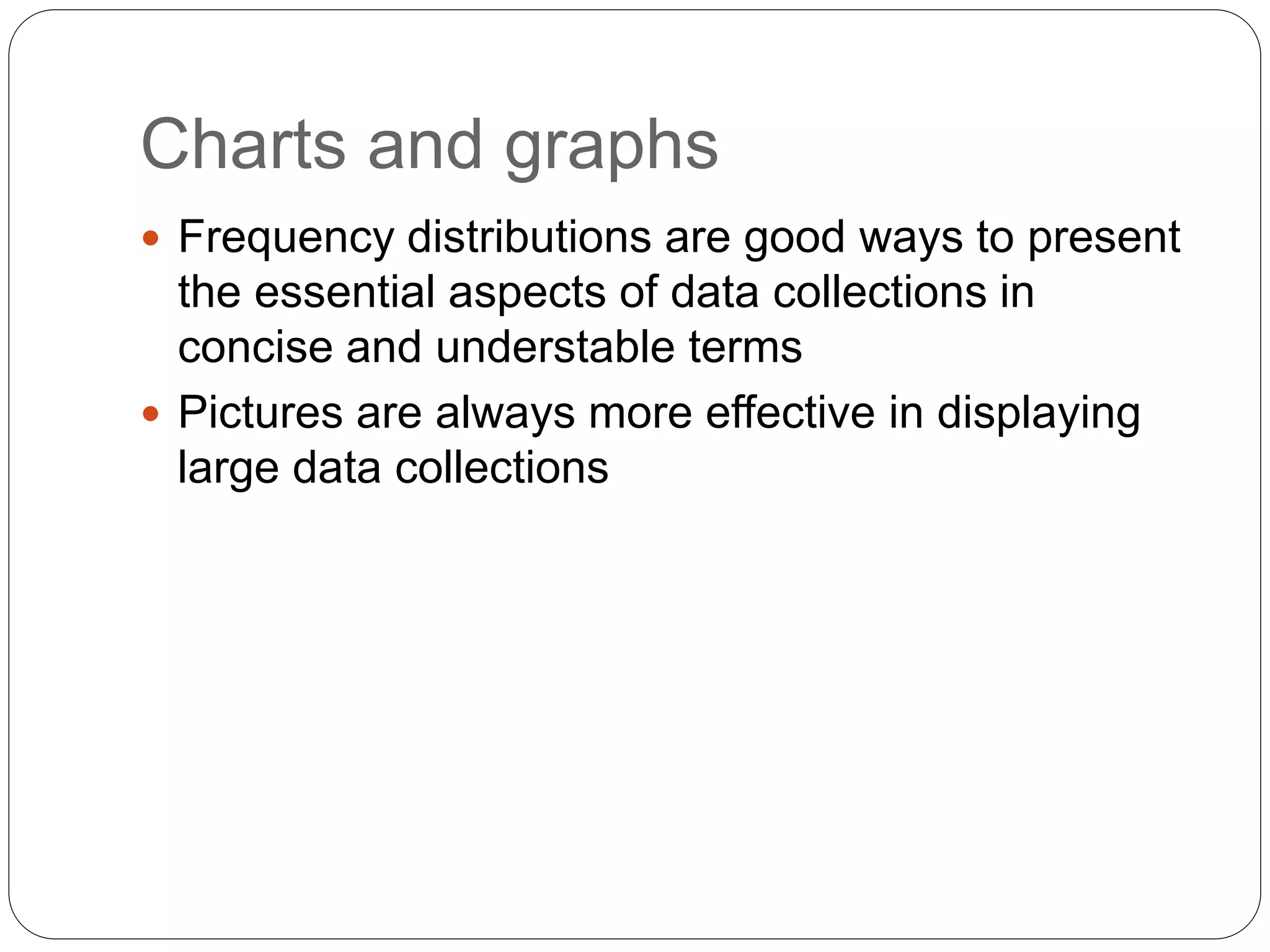 Charts and graphs
 Frequency distributions are good ways to present
the essential aspects of data collections in
concise and understable terms
 Pictures are always more effective in displaying
large data collections
 