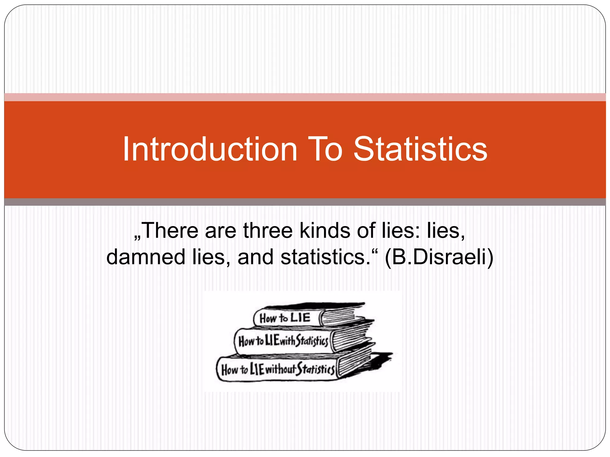 „There are three kinds of lies: lies,
damned lies, and statistics.“ (B.Disraeli)
Introduction To Statistics
 