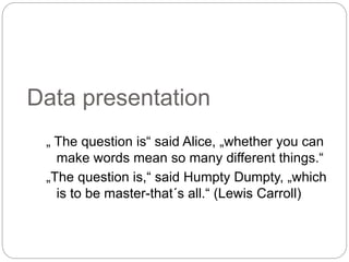 Data presentation
„ The question is“ said Alice, „whether you can
make words mean so many different things.“
„The question is,“ said Humpty Dumpty, „which
is to be master-that´s all.“ (Lewis Carroll)
 