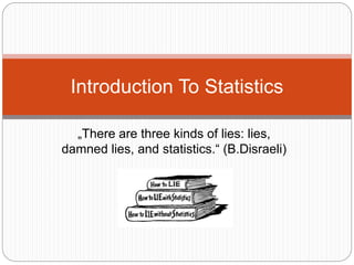 „There are three kinds of lies: lies,
damned lies, and statistics.“ (B.Disraeli)
Introduction To Statistics
 