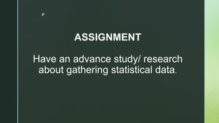 z
ASSIGNMENT
Have an advance study/ research
about gathering statistical data.
 