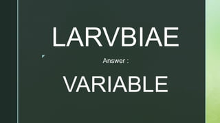 z
Answer :
VARIABLE
LARVBIAE
 