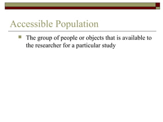 Accessible Population
    The group of people or objects that is available to
     the researcher for a particular study
 