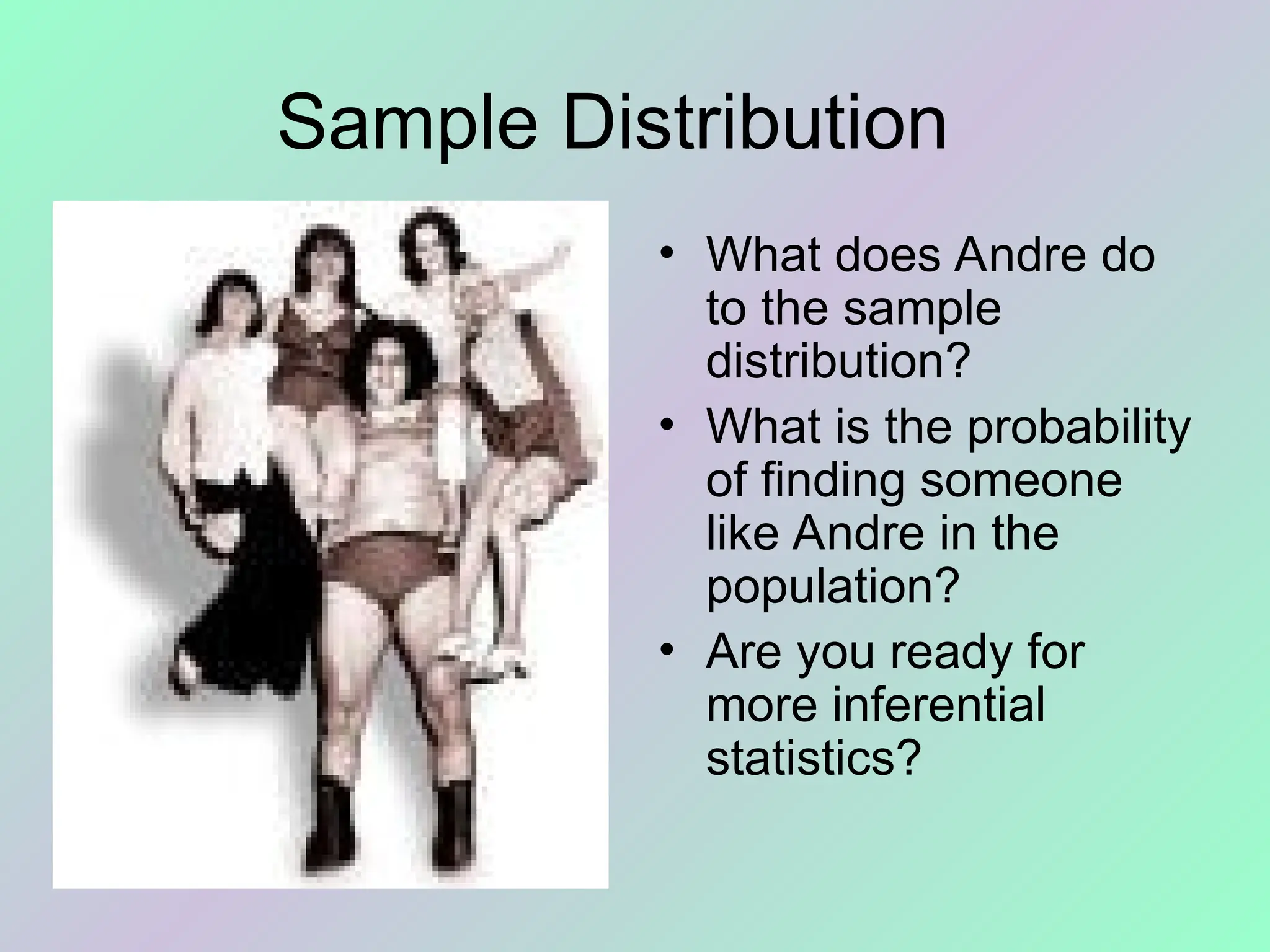 Sample Distribution
• What does Andre do
to the sample
distribution?
• What is the probability
of finding someone
like Andre in the
population?
• Are you ready for
more inferential
statistics?
 