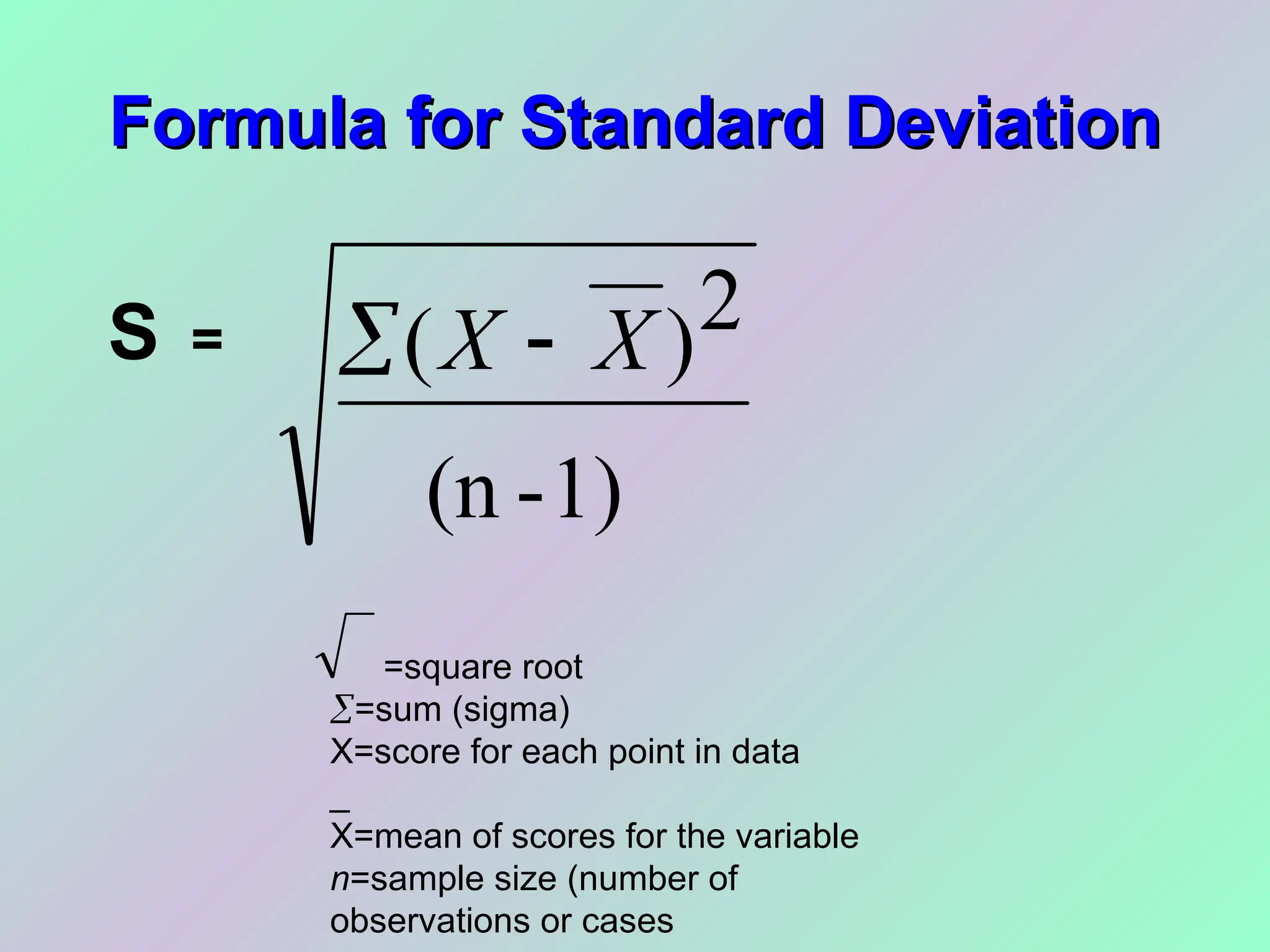 =square root
=sum (sigma)
X=score for each point in data
_
X=mean of scores for the variable
n=sample size (number of
observations or cases
S =
Formula for Standard Deviation
Formula for Standard Deviation
1)
-
(n
2
)
( X
X 

 