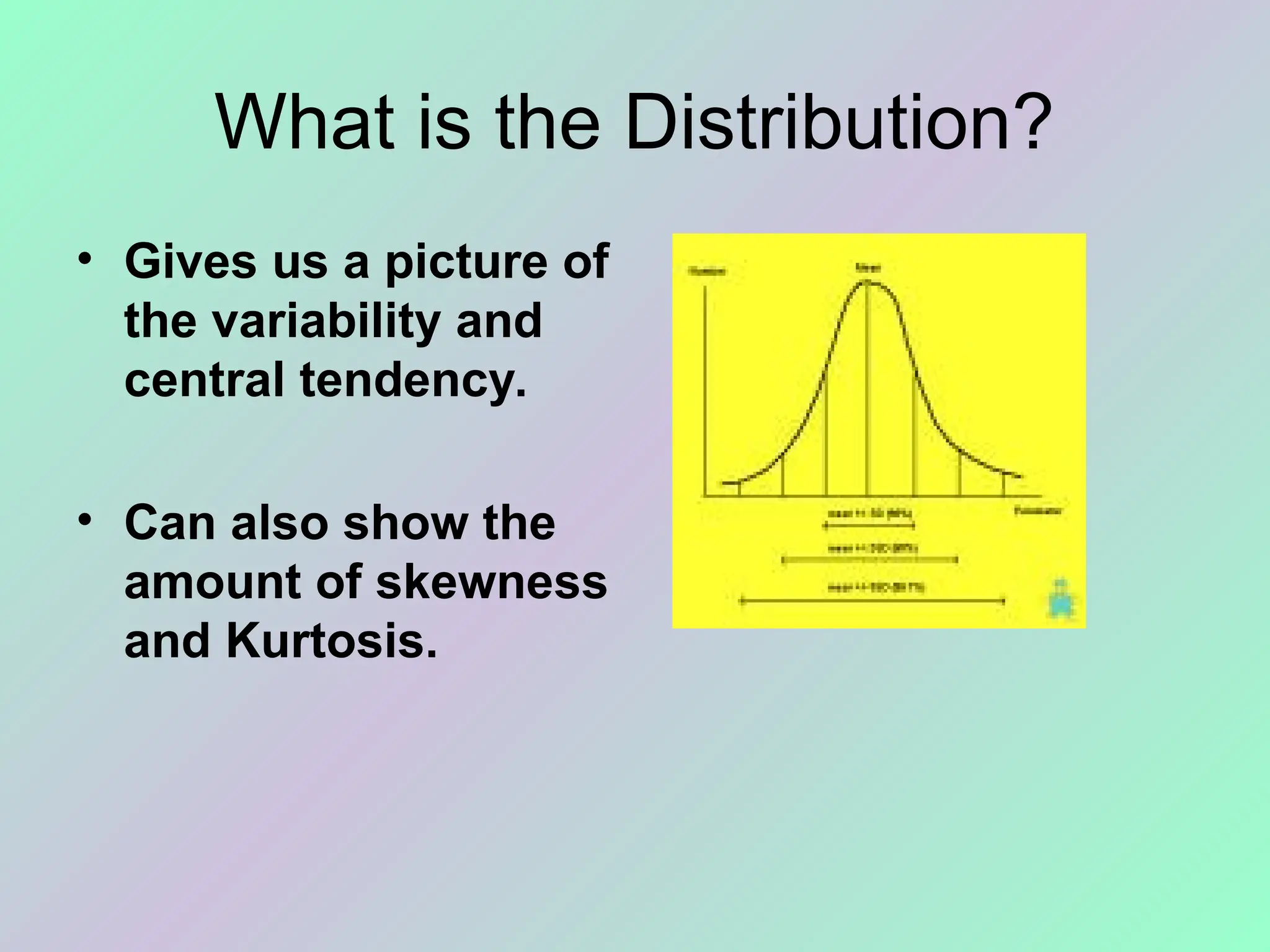 What is the Distribution?
• Gives us a picture of
the variability and
central tendency.
• Can also show the
amount of skewness
and Kurtosis.
 