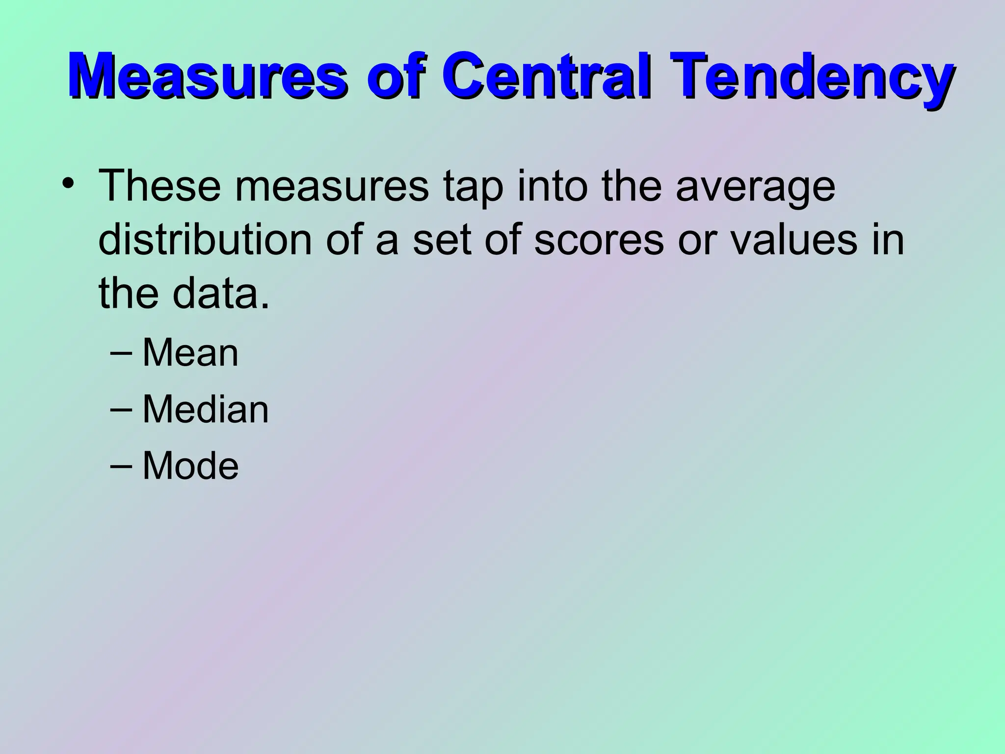 Measures of Central Tendency
Measures of Central Tendency
• These measures tap into the average
distribution of a set of scores or values in
the data.
– Mean
– Median
– Mode
 