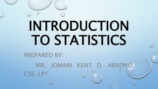 INTRODUCTION
TO STATISTICS
PREPARED BY:
MR. JOMARI KENT D. ARROYO,
CSE, LPT
 