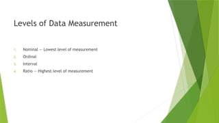 Levels of Data Measurement
1. Nominal — Lowest level of measurement
2. Ordinal
3. Interval
4. Ratio — Highest level of measurement
 