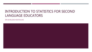 INTRODUCTION TO STATISTICS FOR SECOND
LANGUAGE EDUCATORS
DR ACHILLEAS KOSTOULAS
 