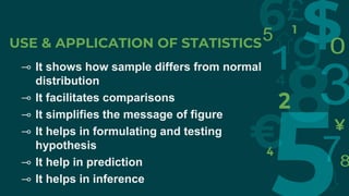USE & APPLICATION OF STATISTICS
⊸ It shows how sample differs from normal
distribution
⊸ It facilitates comparisons
⊸ It simplifies the message of figure
⊸ It helps in formulating and testing
hypothesis
⊸ It help in prediction
⊸ It helps in inference
 