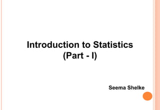 Introduction to Statistics
(Part - I)
Seema Shelke
 
