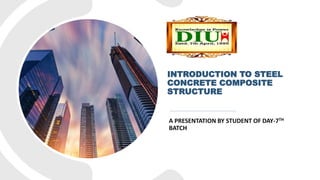 INTRODUCTION TO STEEL
CONCRETE COMPOSITE
STRUCTURE
A PRESENTATION BY STUDENT OF DAY-7TH
BATCH
 