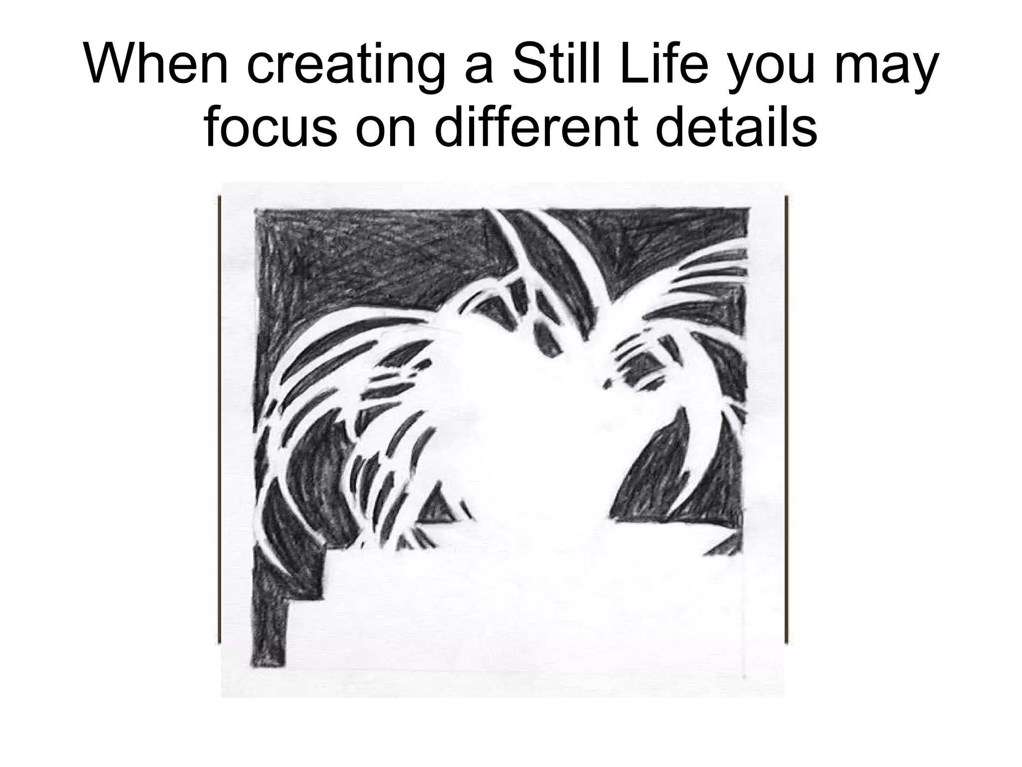 When creating a Still Life you may focus on different details It may be the shape or form that is important to your work It may be the colours Or the spaces in between