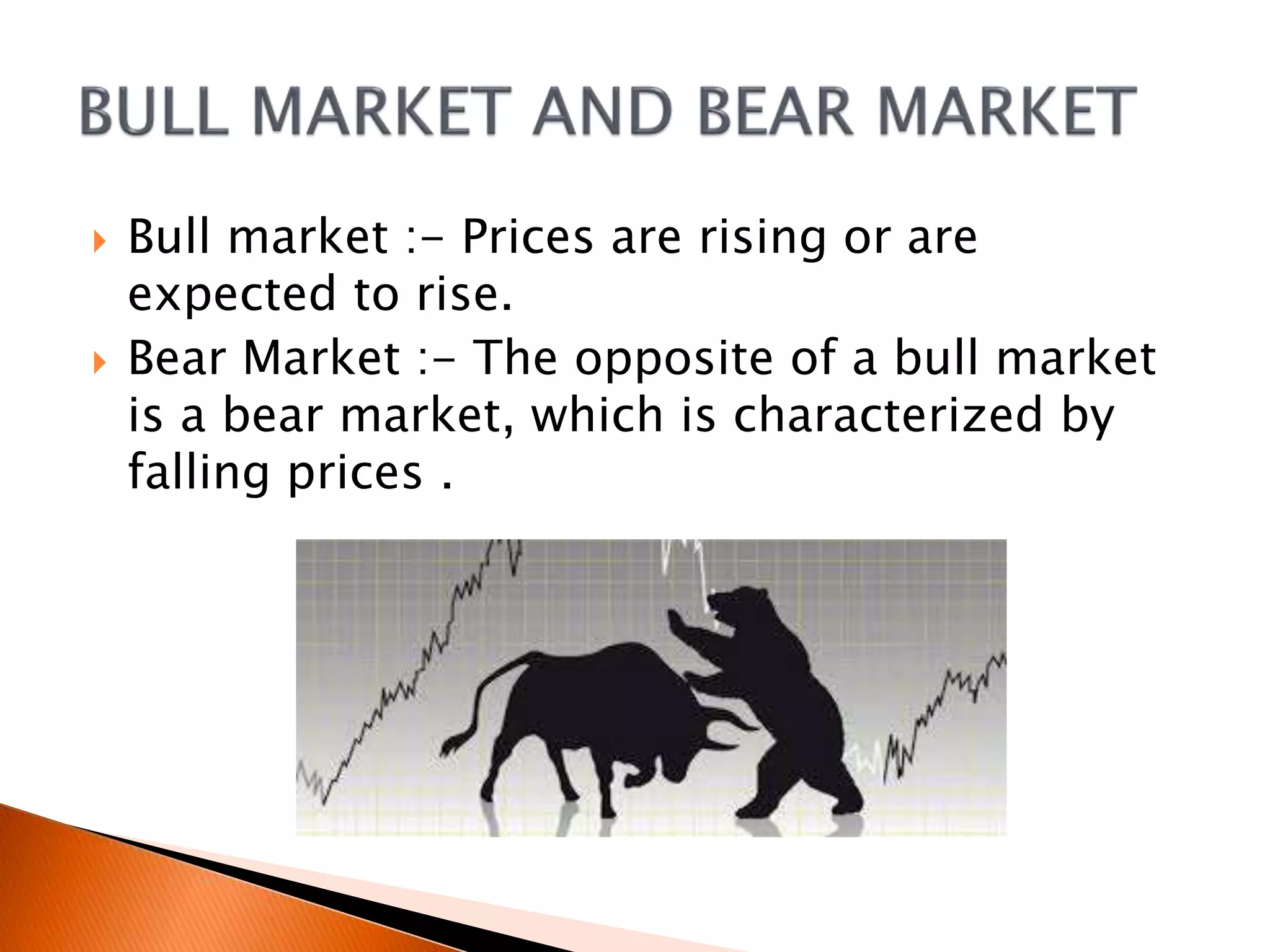  Bull market :- Prices are rising or are
expected to rise.
 Bear Market :- The opposite of a bull market
is a bear market, which is characterized by
falling prices .
 