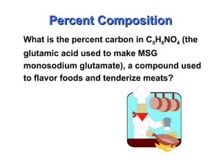 What is the percent carbon in C5H8NO4 (the
glutamic acid used to make MSG
monosodium glutamate), a compound used
to flavor foods and tenderize meats?
Percent Composition
Percent Composition
 