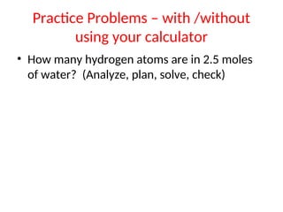 Practice Problems – with /without
using your calculator
• How many hydrogen atoms are in 2.5 moles
of water? (Analyze, plan, solve, check)
 