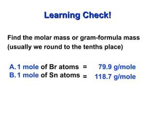 Find the molar mass or gram-formula mass
(usually we round to the tenths place)
Learning Check!
Learning Check!
A.1 mole of Br atoms
B.1 mole of Sn atoms
= 79.9 g/mole
= 118.7 g/mole
 