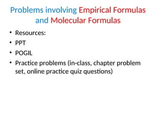 Problems involving Empirical Formulas
and Molecular Formulas
• Resources:
• PPT
• POGIL
• Practice problems (in-class, chapter problem
set, online practice quiz questions)
 