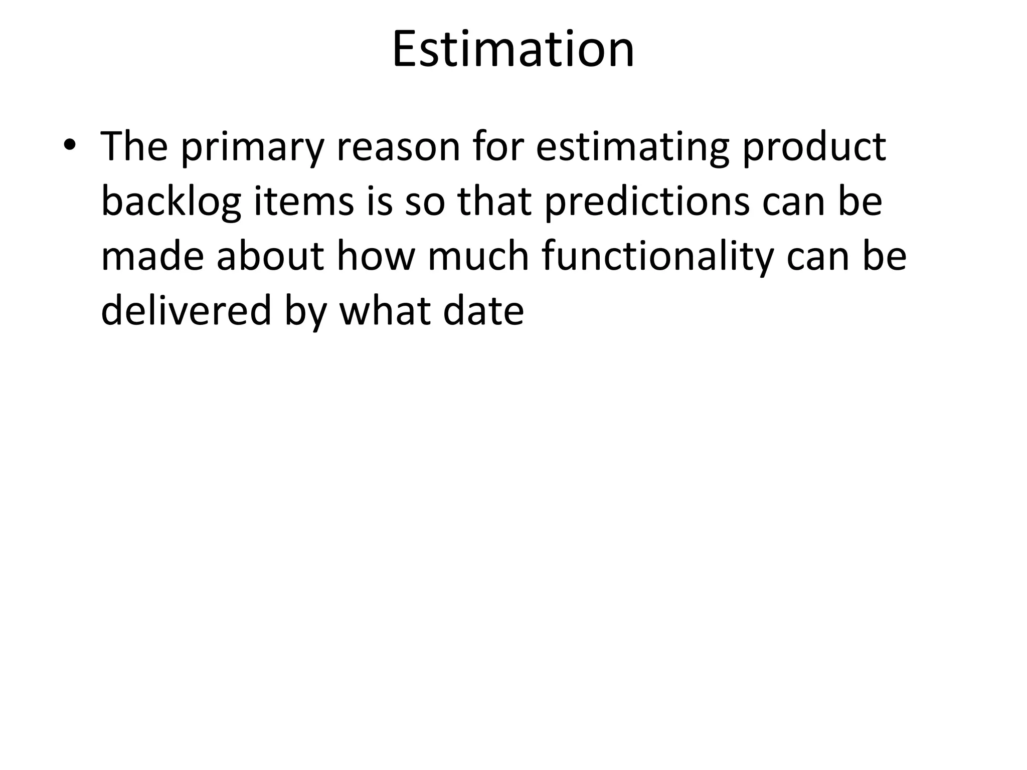 Estimation
• The primary reason for estimating product
backlog items is so that predictions can be
made about how much functionality can be
delivered by what date
 