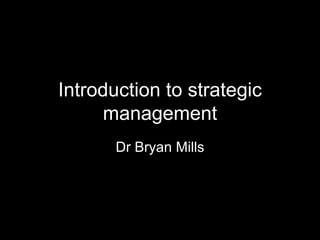 Introduction to strategic management Dr Bryan Mills 