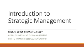 Introduction to
Strategic Management
PROF. C. SURENDHRANATHA REDDY
HEAD, DEPARTMENT OF MANAGEMENT
KRISTU JAYANTI COLLEGE, BENGALURU
 
