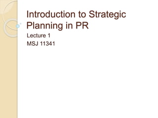 Introduction to Strategic
Planning in PR
Lecture 1
MSJ 11341
 