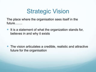 StrategicVisionThe place where the organisation sees itself in the future…….It is a statement of what the organization stands for, believes in and why it existsThe vision articulates a credible, realisticand attractive future for the organisation