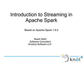 Introduction to Streaming in
Apache Spark
Based on Apache Spark 1.6.0
Akash Sethi
Software Consultant
Knoldus Software LLP.
 